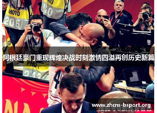 阿根廷豪门重现辉煌决战时刻激情四溢再创历史新篇 阿根廷豪门重现辉煌决战时刻激情四溢再创历史新篇