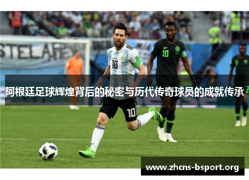 阿根廷足球辉煌背后的秘密与历代传奇球员的成就传承 阿根廷足球辉煌背后的秘密与历代传奇球员的成就传承