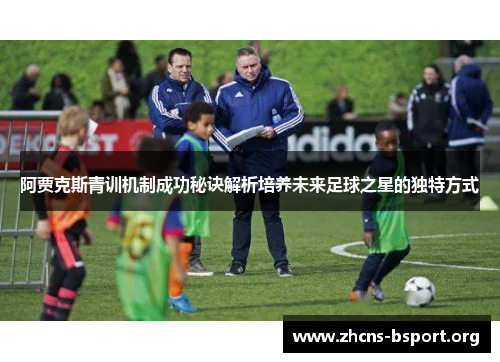 阿贾克斯青训机制成功秘诀解析培养未来足球之星的独特方式 阿贾克斯青训机制成功秘诀解析培养未来足球之星的独特方式