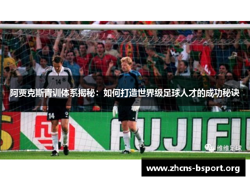 阿贾克斯青训体系揭秘:如何打造世界级足球人才的成功秘诀 阿贾克斯青训体系揭秘:如何打造世界级足球人才的成功秘诀