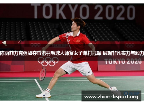 陈雨菲力克强敌夺香港羽毛球大师赛女子单打冠军 展现非凡实力与毅力 陈雨菲力克强敌夺香港羽毛球大师赛女子单打冠军 展现非凡实力与毅力