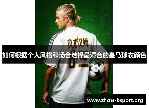 如何根据个人风格和场合选择最适合的皇马球衣颜色 如何根据个人风格和场合选择最适合的皇马球衣颜色
