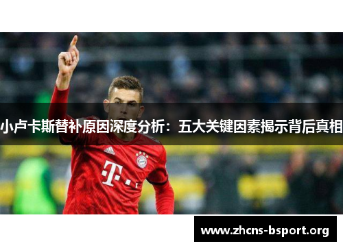 小卢卡斯替补原因深度分析:五大关键因素揭示背后真相 小卢卡斯替补原因深度分析:五大关键因素揭示背后真相