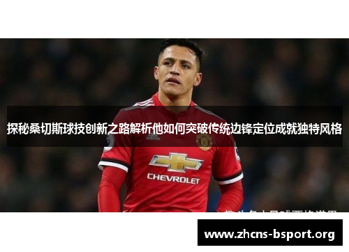 探秘桑切斯球技创新之路解析他如何突破传统边锋定位成就独特风格 探秘桑切斯球技创新之路解析他如何突破传统边锋定位成就独特风格