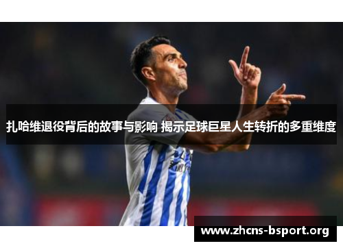 扎哈维退役背后的故事与影响 揭示足球巨星人生转折的多重维度 扎哈维退役背后的故事与影响 揭示足球巨星人生转折的多重维度