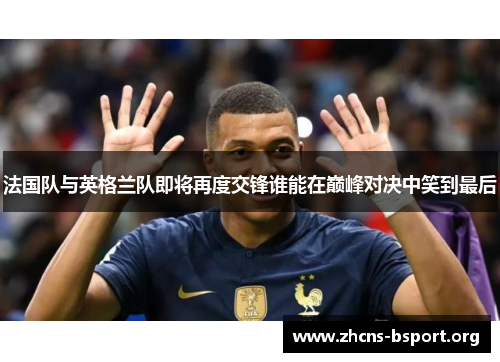 法国队与英格兰队即将再度交锋谁能在巅峰对决中笑到最后 法国队与英格兰队即将再度交锋谁能在巅峰对决中笑到最后