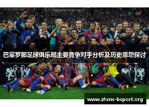 巴塞罗那足球俱乐部主要竞争对手分析及历史恩怨探讨 巴塞罗那足球俱乐部主要竞争对手分析及历史恩怨探讨