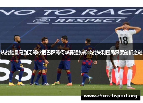 从战胜皇马到无缘欧冠巴萨缘何联赛强势却欧战失利困局深度剖析之谜