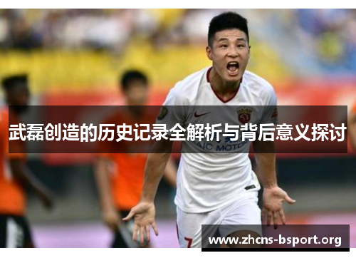 武磊创造的历史记录全解析与背后意义探讨 武磊创造的历史记录全解析与背后意义探讨