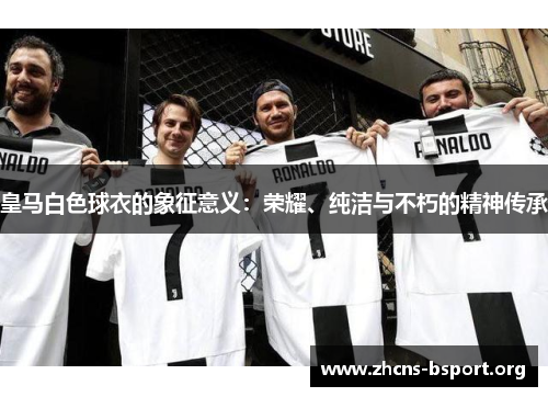 皇马白色球衣的象征意义:荣耀、纯洁与不朽的精神传承 皇马白色球衣的象征意义:荣耀、纯洁与不朽的精神传承