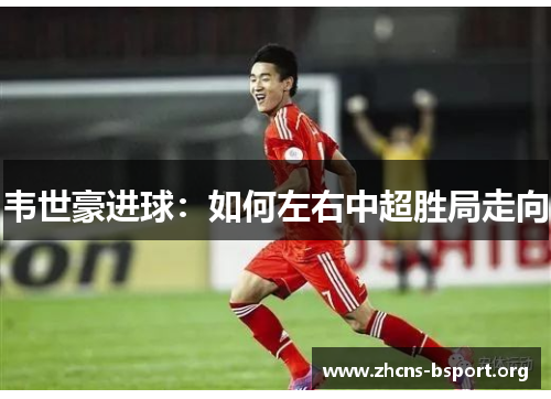 韦世豪进球:如何左右中超胜局走向 韦世豪进球:如何左右中超胜局走向