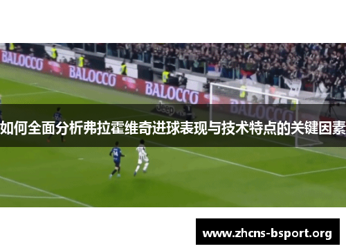 如何全面分析弗拉霍维奇进球表现与技术特点的关键因素