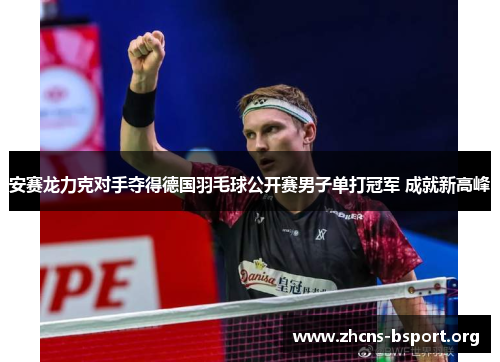 安赛龙力克对手夺得德国羽毛球公开赛男子单打冠军 成就新高峰 安赛龙力克对手夺得德国羽毛球公开赛男子单打冠军 成就新高峰