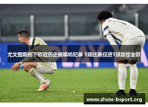 尤文图斯创下欧冠历史最尴尬纪录 1场比赛仅进1球震惊全欧