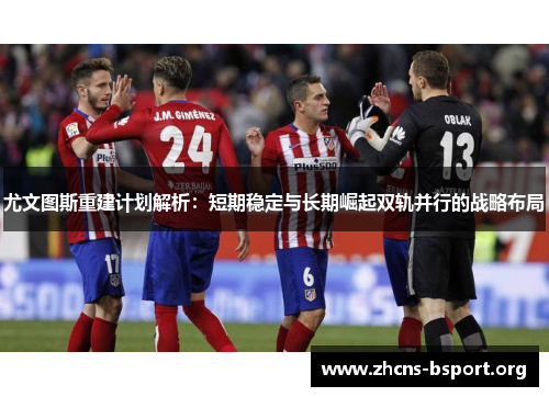 尤文图斯重建计划解析：短期稳定与长期崛起双轨并行的战略布局