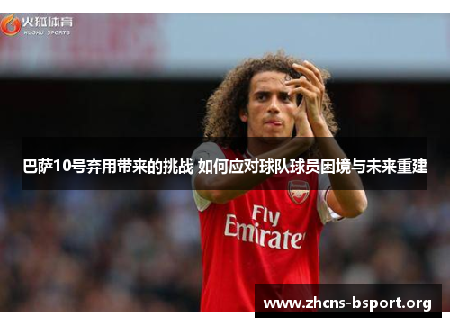 巴萨10号弃用带来的挑战 如何应对球队球员困境与未来重建 巴萨10号弃用带来的挑战 如何应对球队球员困境与未来重建