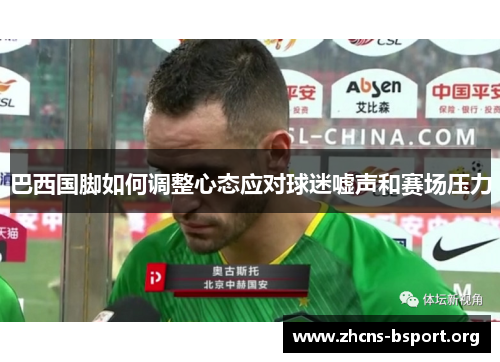 巴西国脚如何调整心态应对球迷嘘声和赛场压力