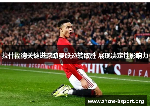 拉什福德关键进球助曼联逆转取胜 展现决定性影响力