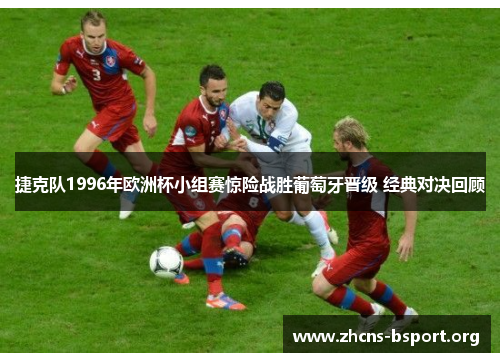 捷克队1996年欧洲杯小组赛惊险战胜葡萄牙晋级 经典对决回顾 捷克队1996年欧洲杯小组赛惊险战胜葡萄牙晋级 经典对决回顾