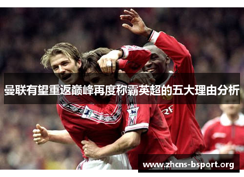 曼联有望重返巅峰再度称霸英超的五大理由分析